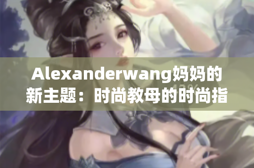 Alexanderwang妈妈的新主题：时尚教母的时尚指南