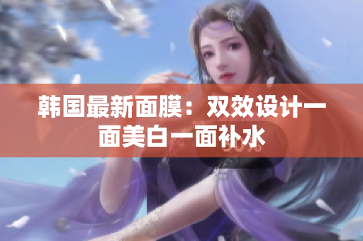 韩国最新面膜：双效设计一面美白一面补水