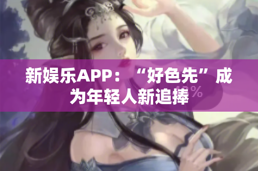 新娱乐APP：“好色先”成为年轻人新追捧