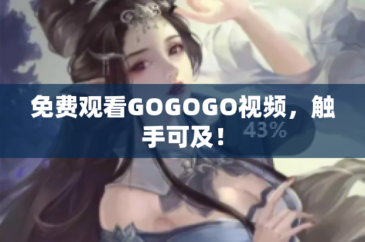 免费观看GOGOGO视频，触手可及！