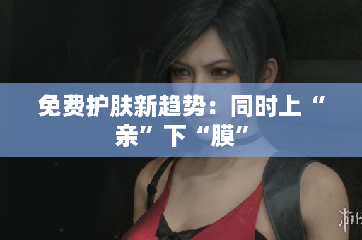 免费护肤新趋势：同时上“亲”下“膜”