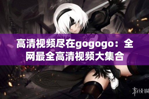 高清视频尽在gogogo：全网最全高清视频大集合