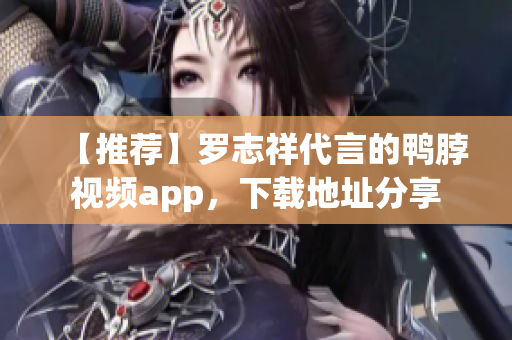 【推荐】罗志祥代言的鸭脖视频app，下载地址分享