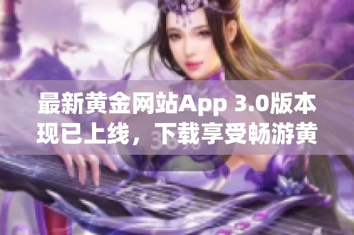 最新黄金网站App 3.0版本现已上线，下载享受畅游黄金世界