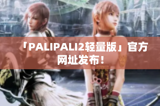 「PALIPALI2轻量版」官方网址发布！