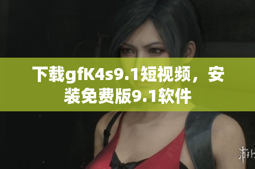 下载gfK4s9.1短视频，安装免费版9.1软件