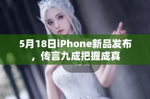 5月18日iPhone新品发布，传言九成把握成真