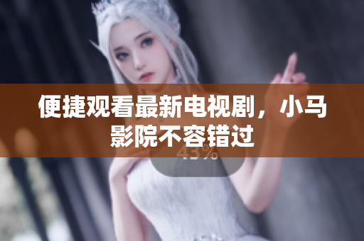 便捷观看最新电视剧，小马影院不容错过