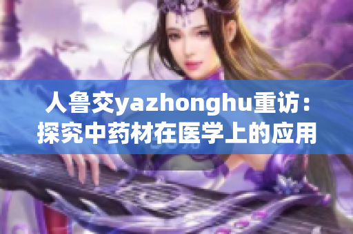 人鲁交yazhonghu重访：探究中药材在医学上的应用价值