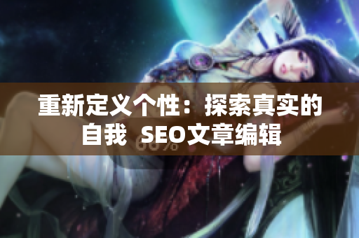 重新定义个性：探索真实的自我  SEO文章编辑