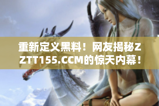 重新定义黑料！网友揭秘ZZTT155.CCM的惊天内幕！