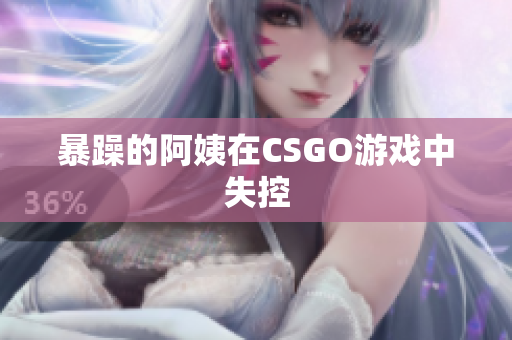暴躁的阿姨在CSGO游戏中失控