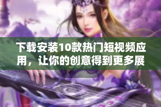 下载安装10款热门短视频应用，让你的创意得到更多展现