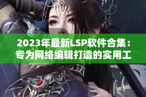2023年最新LSP软件合集：专为网络编辑打造的实用工具！