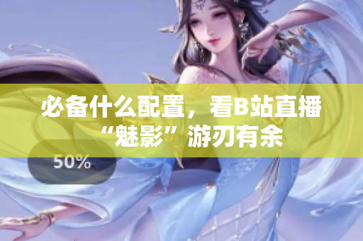 必备什么配置，看B站直播“魅影”游刃有余
