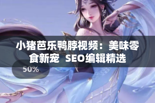 小猪芭乐鸭脖视频：美味零食新宠  SEO编辑精选