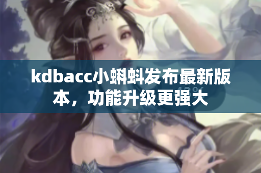 kdbacc小蝌蚪发布最新版本，功能升级更强大