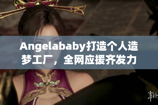 Angelababy打造个人造梦工厂，全网应援齐发力