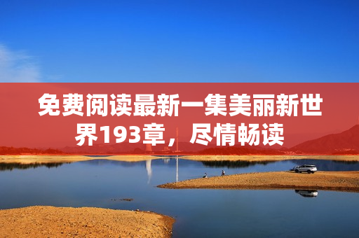 免费阅读最新一集美丽新世界193章，尽情畅读