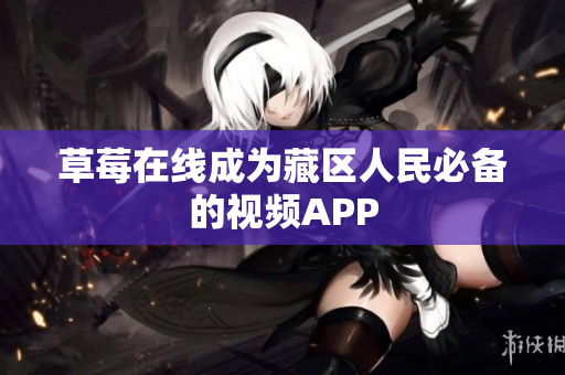 草莓在线成为藏区人民必备的视频APP