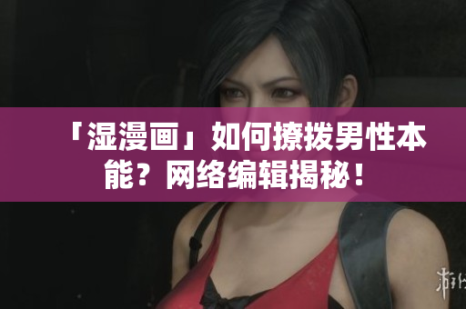 「湿漫画」如何撩拨男性本能？网络编辑揭秘！