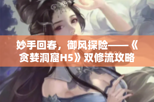 妙手回春，御风探险——《贪婪洞窟H5》双修流攻略