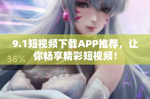 9.1短视频下载APP推荐，让你畅享精彩短视频！