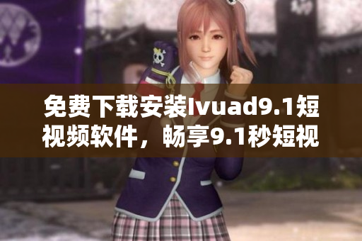 免费下载安装Ivuad9.1短视频软件，畅享9.1秒短视频。