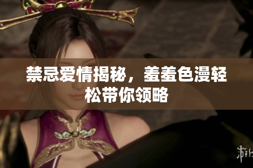 禁忌爱情揭秘，羞羞色漫轻松带你领略