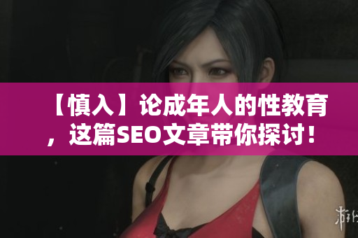 【慎入】论成年人的性教育，这篇SEO文章带你探讨！