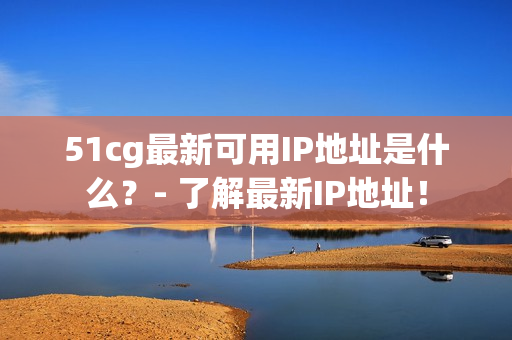 51cg最新可用IP地址是什么？- 了解最新IP地址！