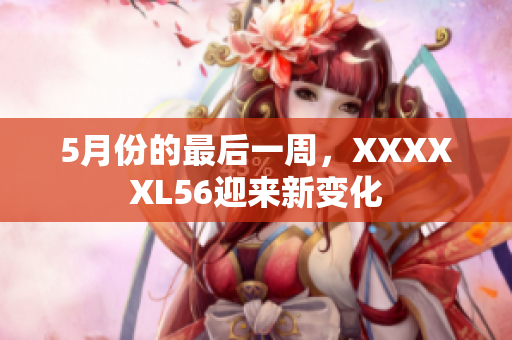 5月份的最后一周，XXXXXL56迎来新变化