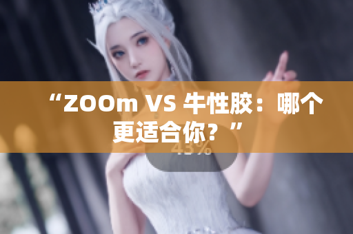 “ZOOm VS 牛性胶：哪个更适合你？”