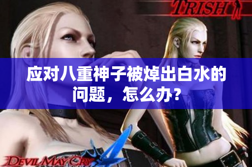 应对八重神子被焯出白水的问题，怎么办？