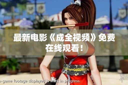 最新电影《成全视频》免费在线观看！