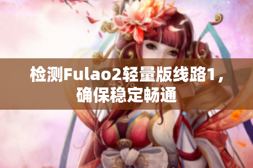 检测Fulao2轻量版线路1，确保稳定畅通