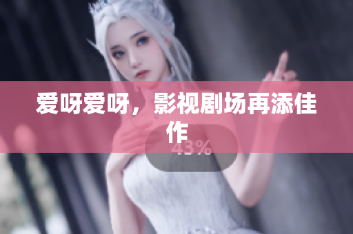 爱呀爱呀，影视剧场再添佳作