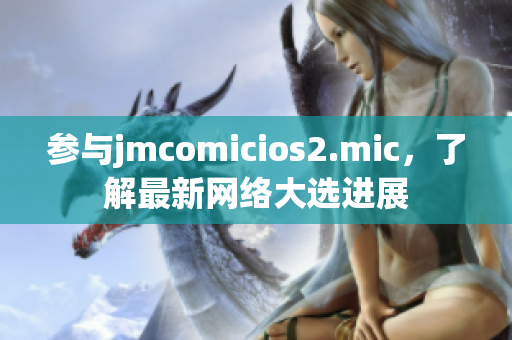 参与jmcomicios2.mic，了解最新网络大选进展