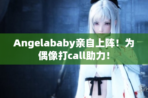 Angelababy亲自上阵！为偶像打call助力！