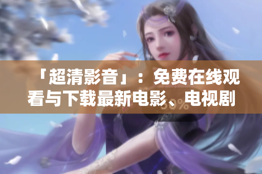 「超清影音」：免费在线观看与下载最新电影、电视剧神器！