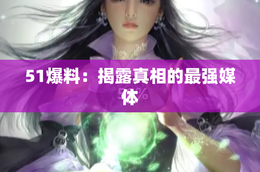 51爆料：揭露真相的最强媒体