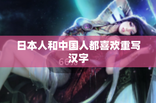 日本人和中国人都喜欢重写汉字