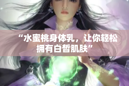 “水蜜桃身体乳，让你轻松拥有白皙肌肤”