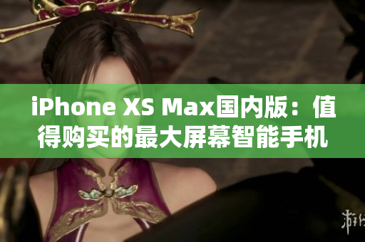iPhone XS Max国内版：值得购买的最大屏幕智能手机
