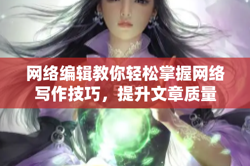 网络编辑教你轻松掌握网络写作技巧，提升文章质量