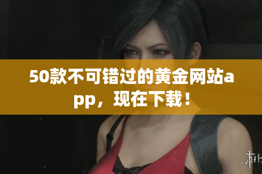 50款不可错过的黄金网站app，现在下载！