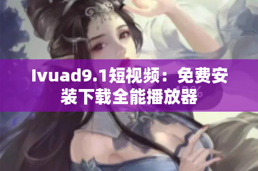 Ivuad9.1短视频：免费安装下载全能播放器