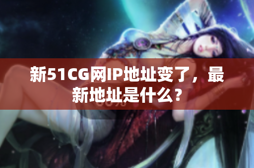 新51CG网IP地址变了，最新地址是什么？