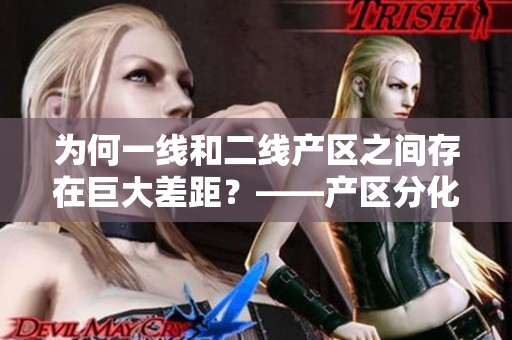 为何一线和二线产区之间存在巨大差距？——产区分化分析