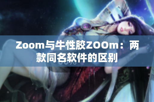 Zoom与牛性胶ZOOm：两款同名软件的区别